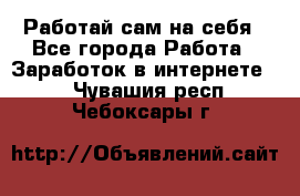 Работай сам на себя - Все города Работа » Заработок в интернете   . Чувашия респ.,Чебоксары г.